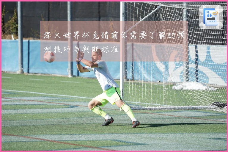 烽火世界杯竞猜前你需要了解的预测技巧与判断标准