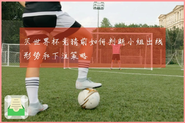 买世界杯竞猜前如何判断小组出线形势和下注策略