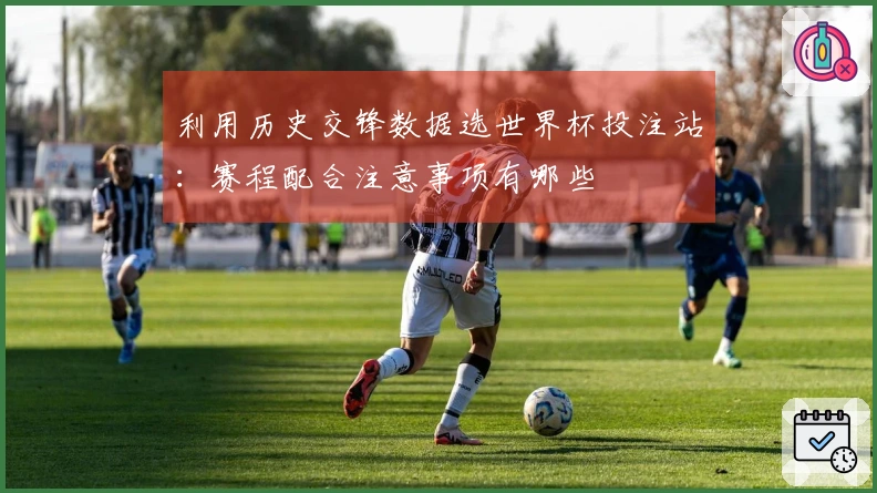 利用历史交锋数据选世界杯投注站：赛程配合注意事项有哪些