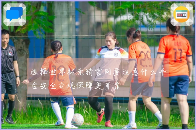 选择世界杯竞猜官网要注意什么平台安全合规保障更可靠