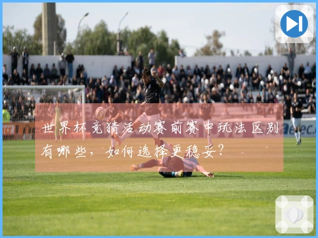 世界杯竞猜活动赛前赛中玩法区别有哪些,如何选择更稳妥?