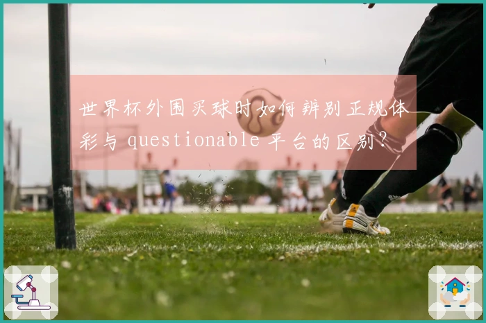 世界杯外围买球时如何辨别正规体彩与 questionable 平台的区别？